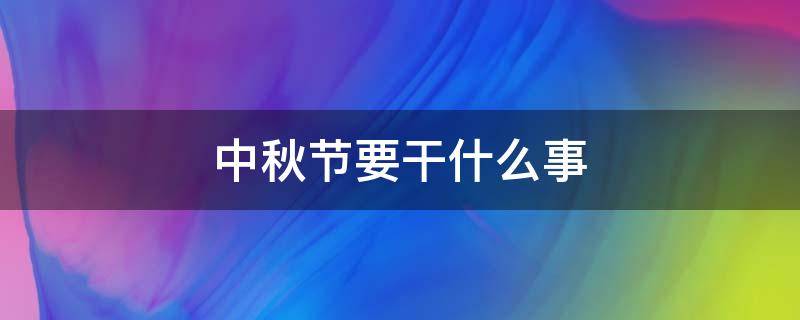 中秋节要干什么事（中秋节要干什么事100字）