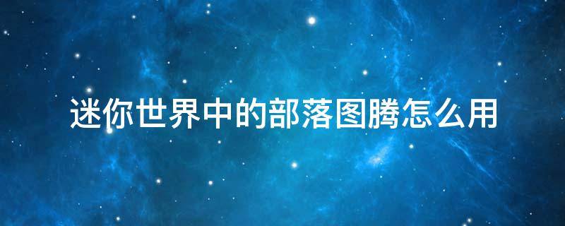 迷你世界中的部落图腾怎么用 迷你世界怎么使用部落图腾