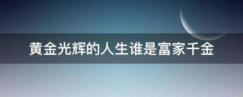 黄金光辉的人生谁是富家千金（黄金光辉的人生谁是富家女）