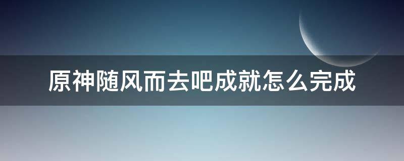 原神随风而去吧成就怎么完成（原神 随风去吧）