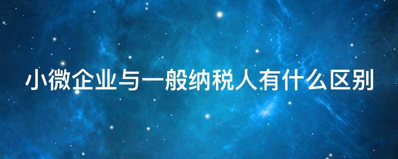 小微企业与一般纳税人有什么区别 小微企业与一般纳税人有什么区别?