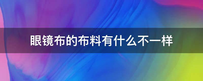 眼镜布的布料有什么不一样（眼镜布是什么布料）