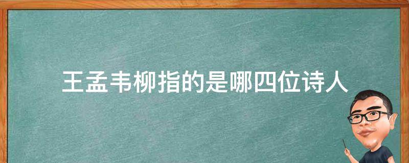 王孟韦柳指的是哪四位诗人（韦柳指的是哪两位诗人）