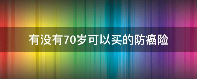 有没有70岁可以买的防癌险 70岁可以买防癌险吗