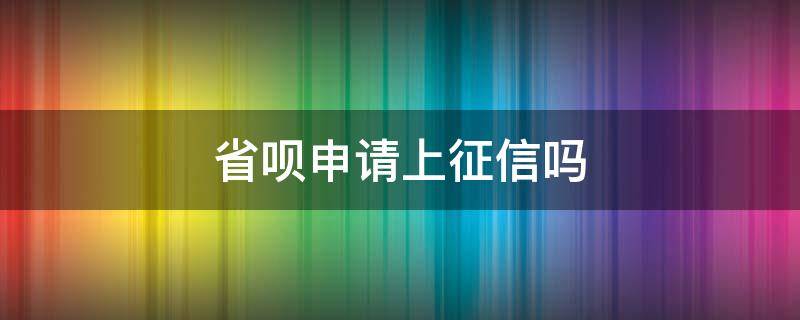 省呗申请上征信吗（省呗申请额度上征信吗）