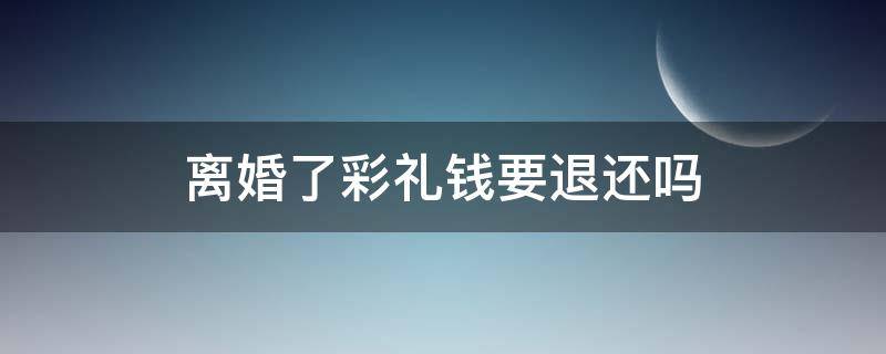 离婚了彩礼钱要退还吗（离婚彩礼钱需要退吗）