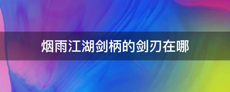 烟雨江湖剑柄的剑刃在哪（烟雨江湖中剑柄的剑身在哪）