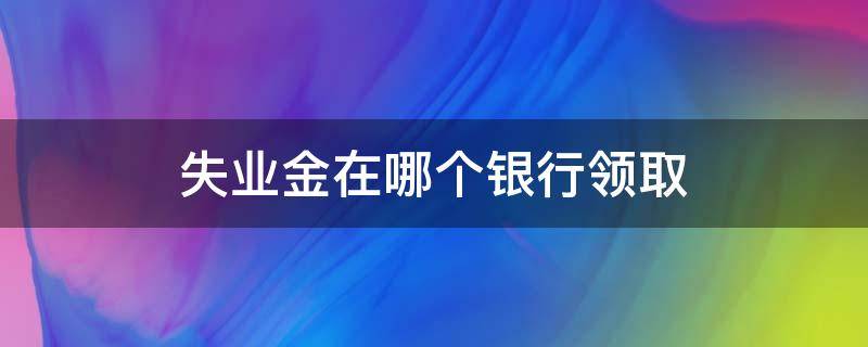 失业金在哪个银行领取（失业金从哪个银行领取）