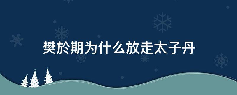 樊於期为什么放走太子丹 樊於期为何放走太子丹