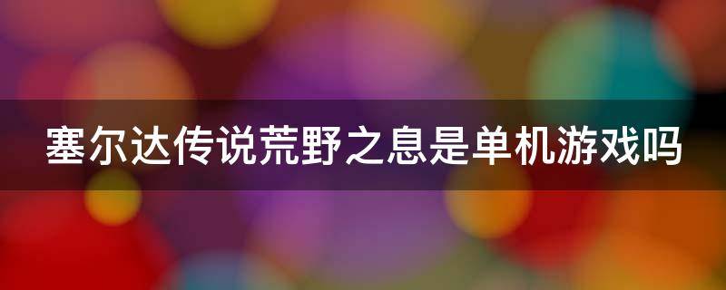 塞尔达传说荒野之息是单机游戏吗 塞尔达传说荒野之息是单机的吗