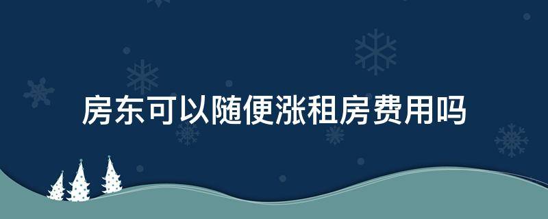 房东可以随便涨租房费用吗 房东可以随便涨房租吗?