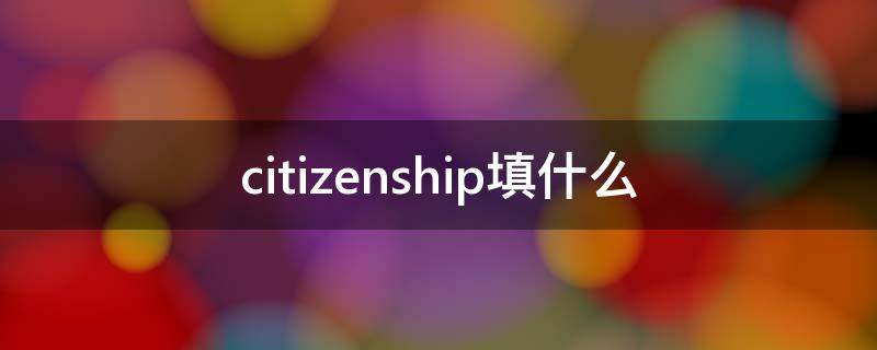 citizenship填什么 citizenship填什么中国英文