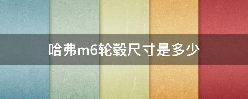 哈弗m6轮毂尺寸是多少 哈弗m6轮毂螺丝尺寸