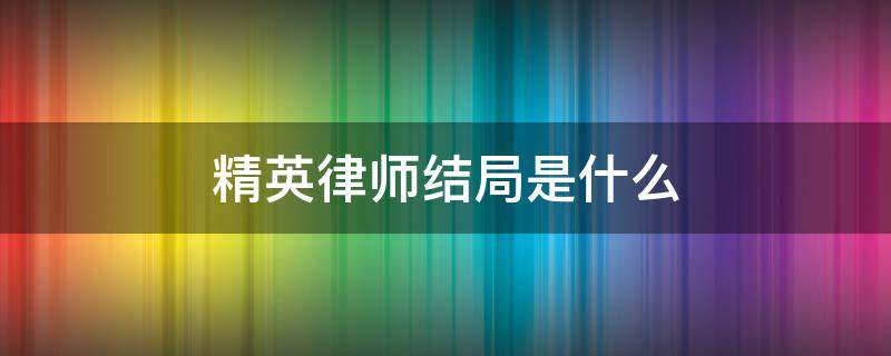 精英律师结局是什么 精英律师剧情介绍大结局是什么