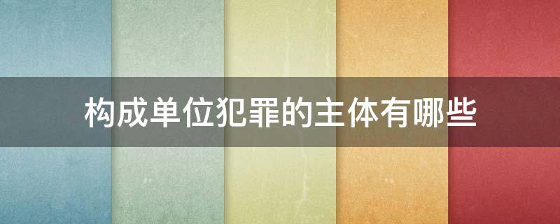 构成单位犯罪的主体有哪些（单位犯罪是一般主体还是特殊主体）