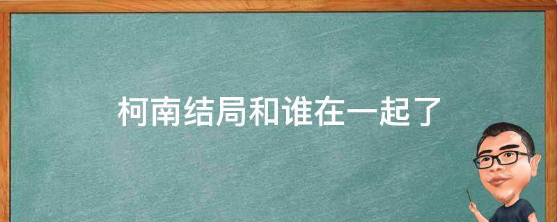 柯南结局和谁在一起了（柯南最后跟谁在一块）