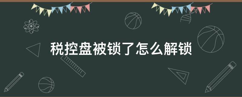 税控盘被锁了怎么解锁 税控盘怎样解锁