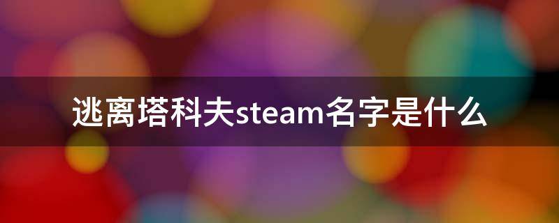 逃离塔科夫steam名字是什么 逃离塔科夫steam名字叫什么