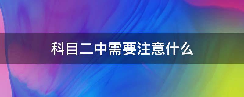 科目二中需要注意什么 科目二应该注意些什么