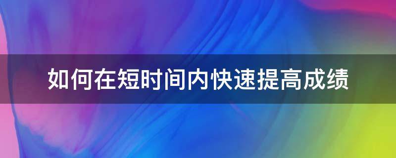 如何在短时间内快速提高成绩 如何在短时间内快速提高成绩小学