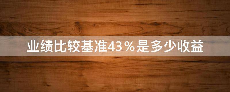 业绩比较基准4.3％是多少收益（业绩比较基准4.4%是多少收益）