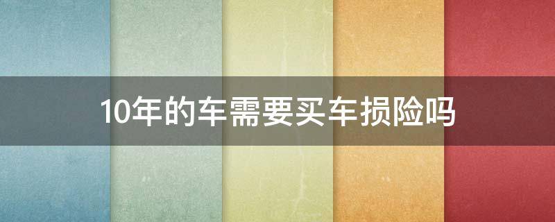 10年的车需要买车损险吗 10年车还需要买车损险吗