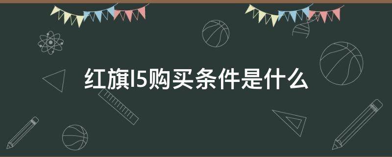 红旗l5购买条件是什么 买红旗L5的条件