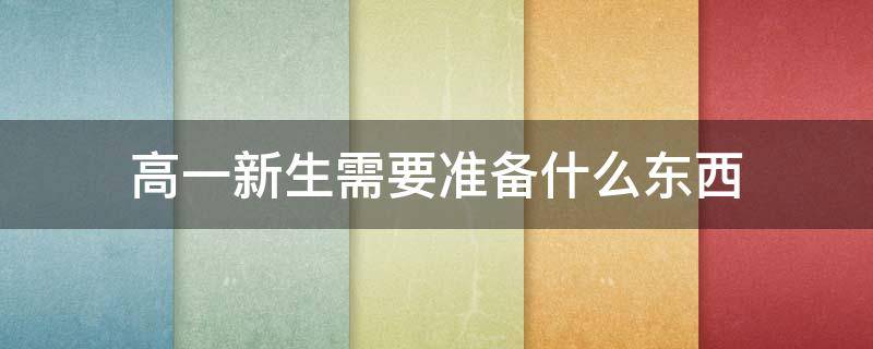 高一新生需要准备什么东西 高一新生需要准备什么东西女生