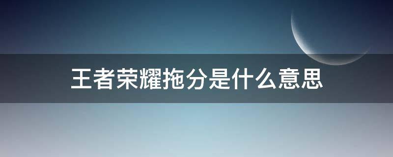 王者荣耀拖分是什么意思（王者荣耀拉分是啥意思）