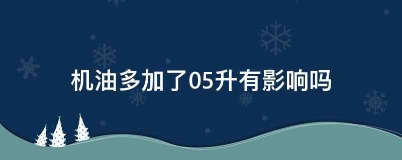 机油多加了0.5升有影响吗（机油加多0.5升有事吗）