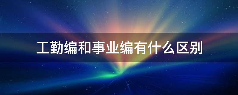 工勤编和事业编有什么区别（工勤编和事业编有什么区别?）