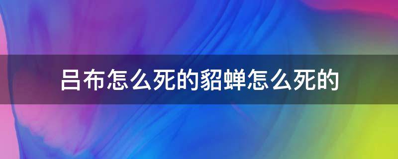 吕布怎么死的貂蝉怎么死的 吕布因为貂蝉而死