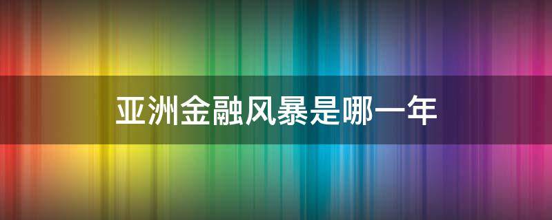 亚洲金融风暴是哪一年 亚洲金融危机发生于哪年