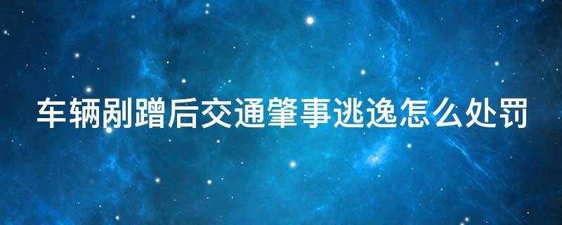 车辆剐蹭后交通肇事逃逸怎么处罚（汽车剐蹭肇事逃逸会怎样处罚）