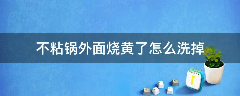 不粘锅外面烧黄了怎么洗掉（不粘锅内发黄怎么去除家有妙招）