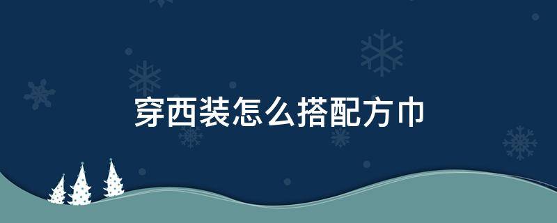 穿西装怎么搭配方巾 什么场合穿西服需要配方巾