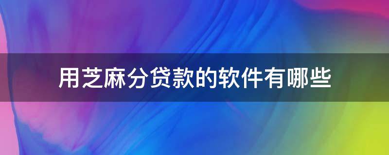 用芝麻分贷款的软件有哪些（哪个贷款软件可以根据芝麻分借款）