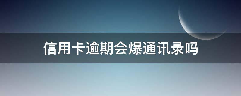 信用卡逾期会爆通讯录吗（信用卡逾期会爆通讯录吗?会邮寄法律文件到单位吗?）