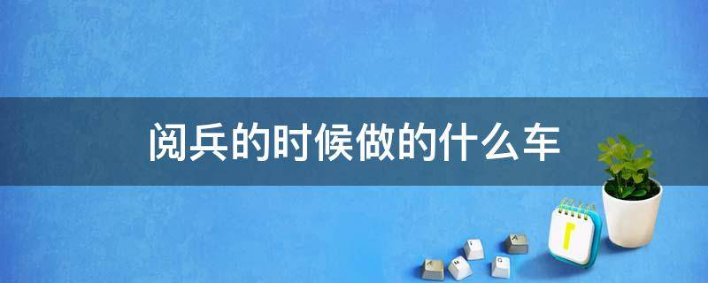 阅兵的时候做的什么车 阅兵仪式都有什么车