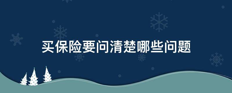 买保险要问清楚哪些问题 买保险应该问的问题