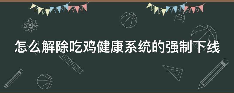 怎么解除吃鸡健康系统的强制下线 如何解除吃鸡健康系统