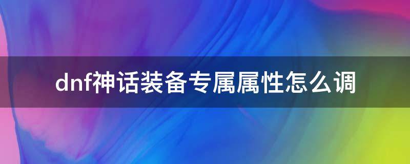 dnf神话装备专属属性怎么调 dnf神话专属属性能调满吗