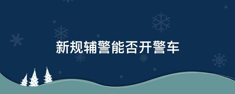 新规辅警能否开警车 辅警不可以开警车吗