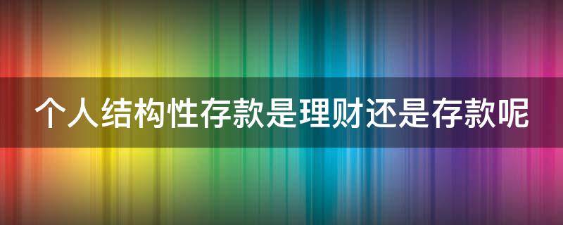 个人结构性存款是理财还是存款呢（个人结构性存款是理财还是存款呢安全吗）