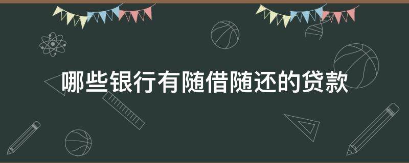 哪些银行有随借随还的贷款（哪些银行有随借随还的贷款60万）