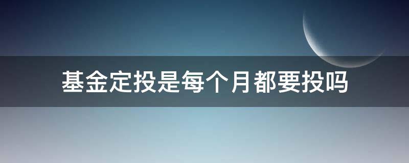 基金定投是每个月都要投吗（定投基金每个月必须按时定投么?）