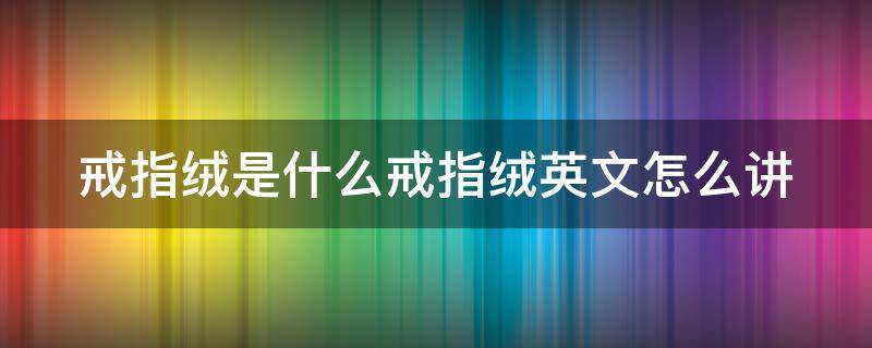 戒指绒是什么戒指绒英文怎么讲 戒指绒围巾详细介绍