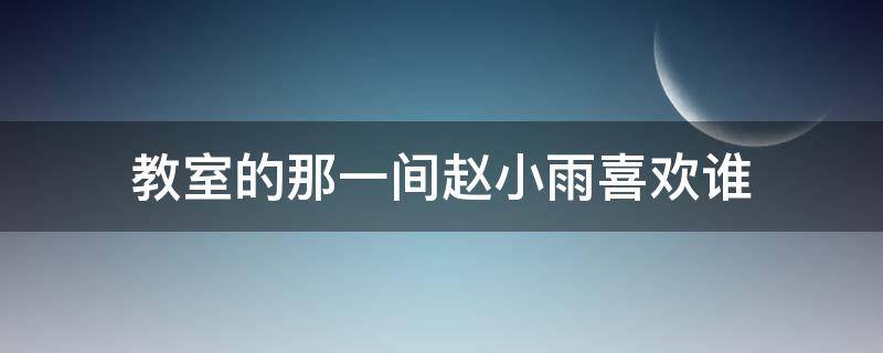 教室的那一间赵小雨喜欢谁 教室里的那一间赵小雨喜欢谁