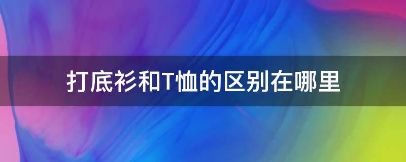 打底衫和T恤的区别在哪里（打底衫与t恤衫的区别）