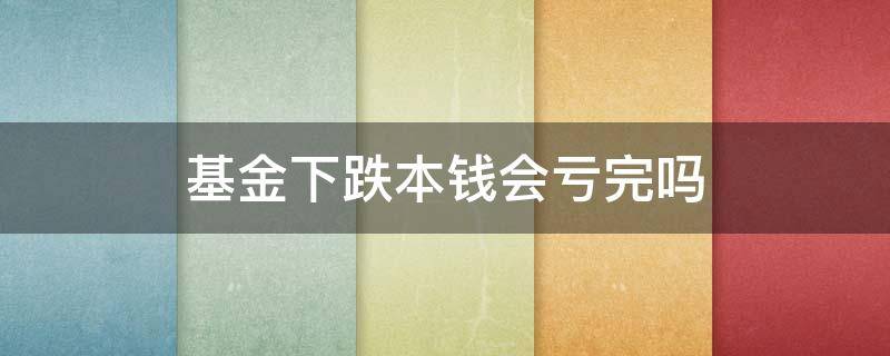 基金下跌本钱会亏完吗 基金会把本金跌完吗